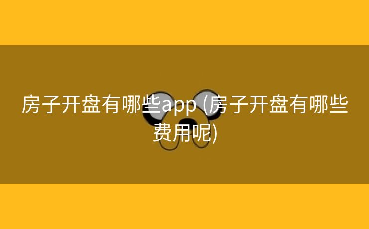 房子开盘有哪些app (房子开盘有哪些费用呢) 房子开盘有哪些app (房子开盘有哪些费用呢)