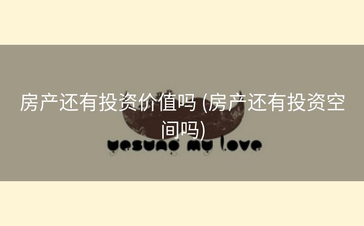 房产还有投资价值吗 (房产还有投资空间吗)