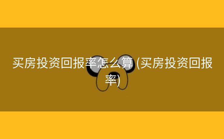 买房投资回报率怎么算 (买房投资回报率)