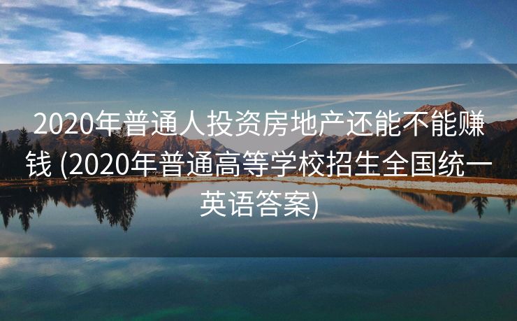2020年普通人投资房地产还能不能赚钱 (2020年普通高等学校招生全国统一英语答案)