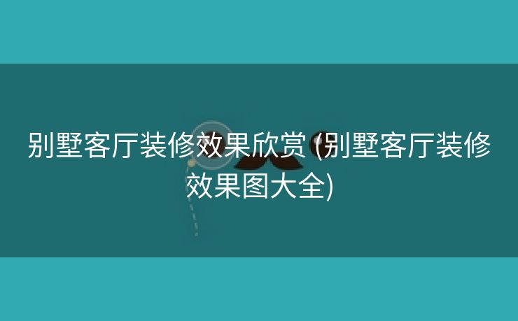 别墅客厅装修效果欣赏 (别墅客厅装修效果图大全)