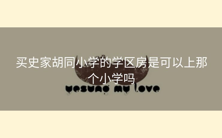 买史家胡同小学的学区房是可以上那个小学吗