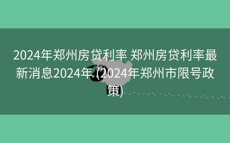 2024年郑州房贷利率 郑州房贷利率最新消息2024年 (2024年郑州市限号政策)