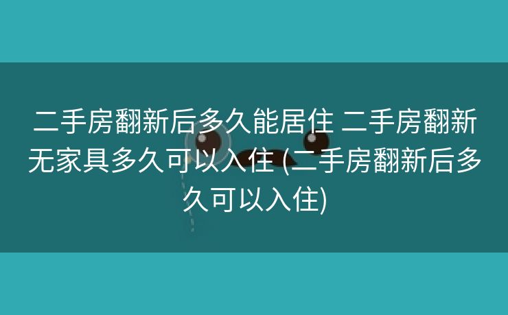 二手房翻新后多久能居住 二手房翻新无家具多久可以入住 (二手房翻新后多久可以入住)