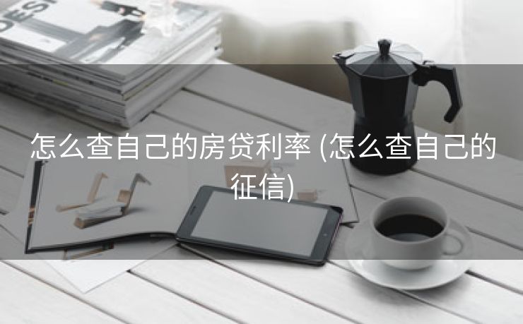 怎么查自己的房贷利率 (怎么查自己的征信)