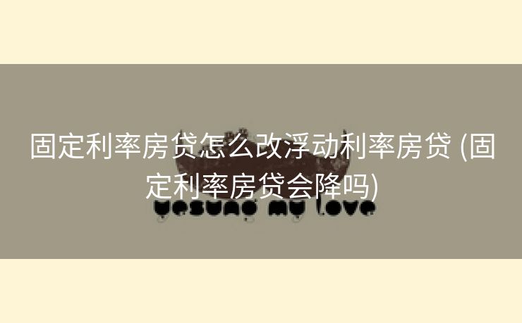 固定利率房贷怎么改浮动利率房贷 (固定利率房贷会降吗)