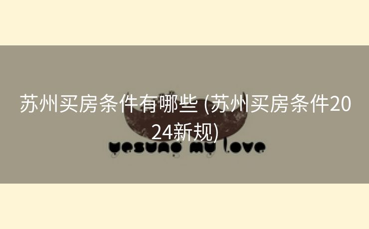 苏州买房条件有哪些 (苏州买房条件2024新规) 苏州买房条件有哪些 (苏州买房条件2024新规)