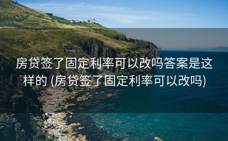 房贷签了固定利率可以改吗答案是这样的 (房贷签了固定利率可以改吗)