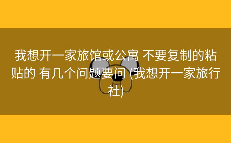 我想开一家旅馆或公寓 不要复制的粘贴的 有几个问题要问 (我想开一家旅行社)