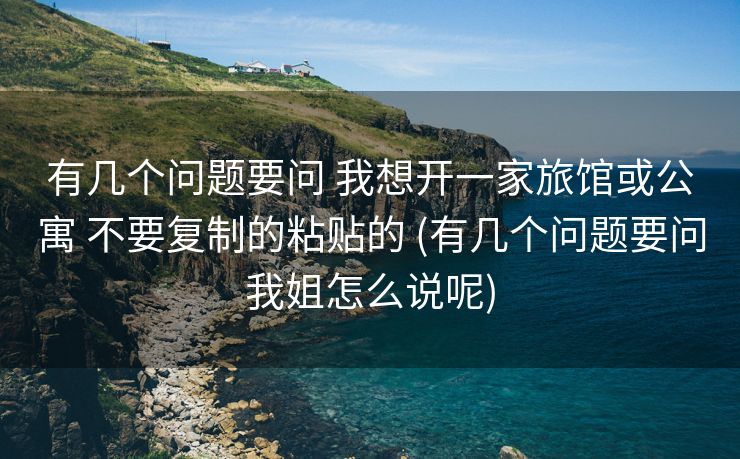 有几个问题要问 我想开一家旅馆或公寓 不要复制的粘贴的 (有几个问题要问我姐怎么说呢)