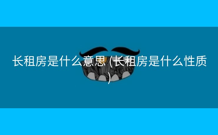 长租房是什么意思 (长租房是什么性质)