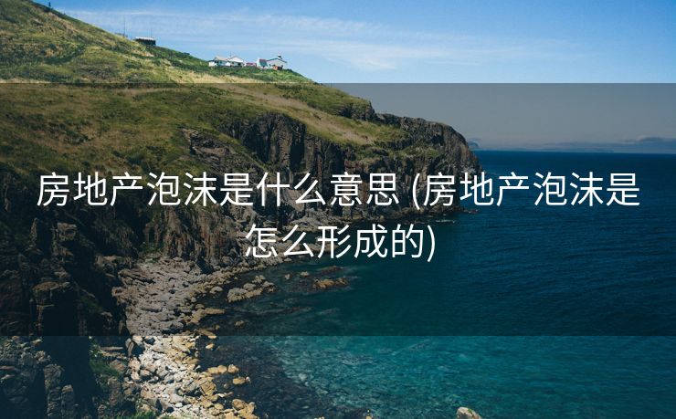 房地产泡沫是什么意思 (房地产泡沫是怎么形成的)