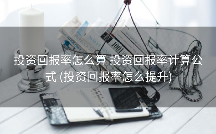 投资回报率怎么算 投资回报率计算公式 (投资回报率怎么提升)