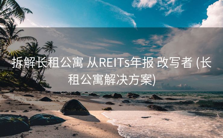 拆解长租公寓 从REITs年报 改写者 (长租公寓解决方案)
