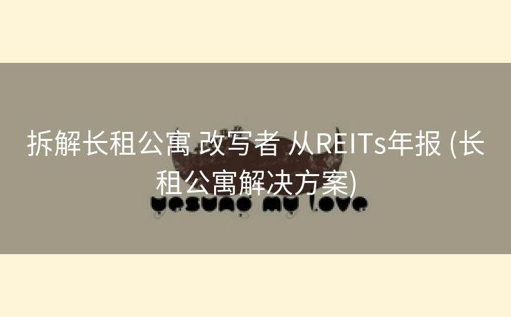 拆解长租公寓 改写者 从REITs年报 (长租公寓解决方案)