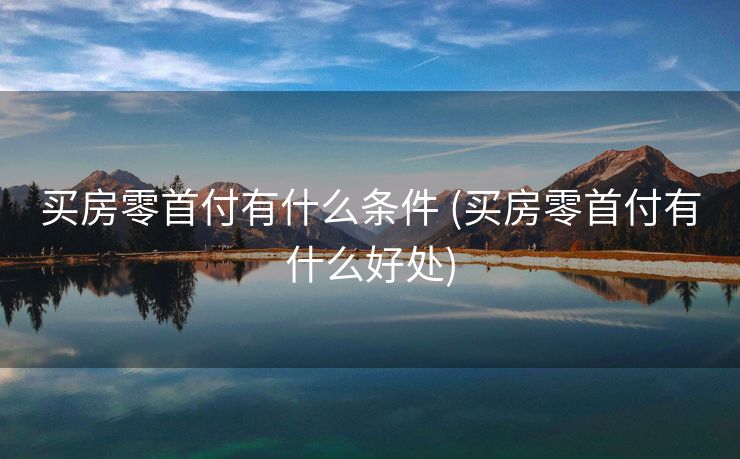 买房零首付有什么条件 (买房零首付有什么好处)