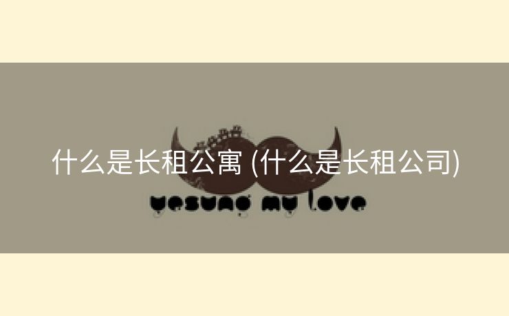 什么是长租公寓 (什么是长租公司)