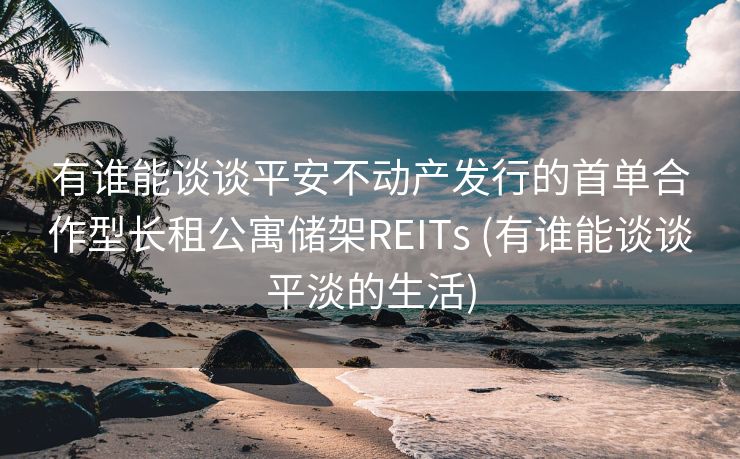 有谁能谈谈平安不动产发行的首单合作型长租公寓储架REITs (有谁能谈谈平淡的生活)