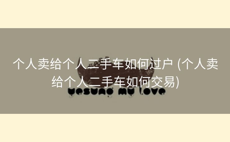个人卖给个人二手车如何过户 (个人卖给个人二手车如何交易)