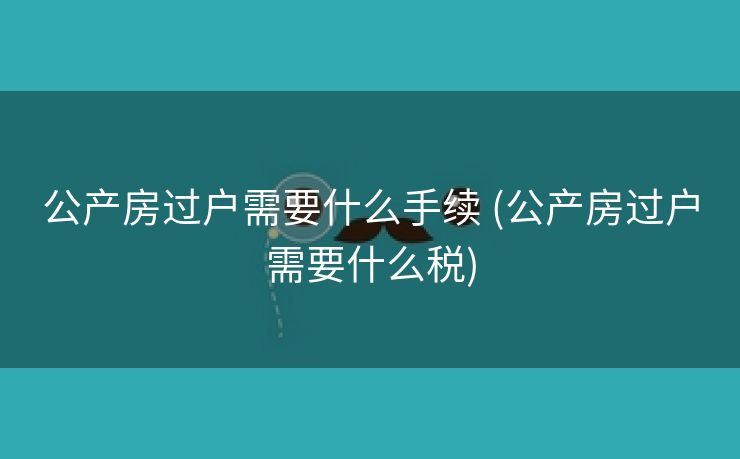 公产房过户需要什么手续 (公产房过户需要什么税)
