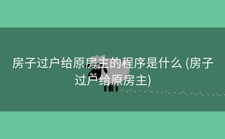 房子过户给原房主的程序是什么 (房子过户给原房主) 房子过户给原房主的程序是什么 (房子过户给原房主)