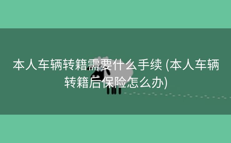 本人车辆转籍需要什么手续 (本人车辆转籍后保险怎么办)