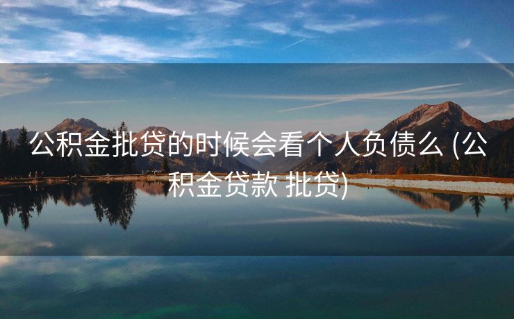 公积金批贷的时候会看个人负债么 (公积金贷款 批贷)