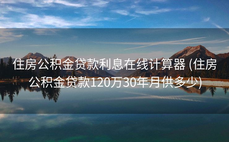 住房公积金贷款利息在线计算器 (住房公积金贷款120万30年月供多少)