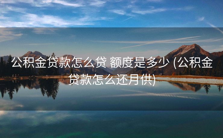 公积金贷款怎么贷 额度是多少 (公积金贷款怎么还月供)