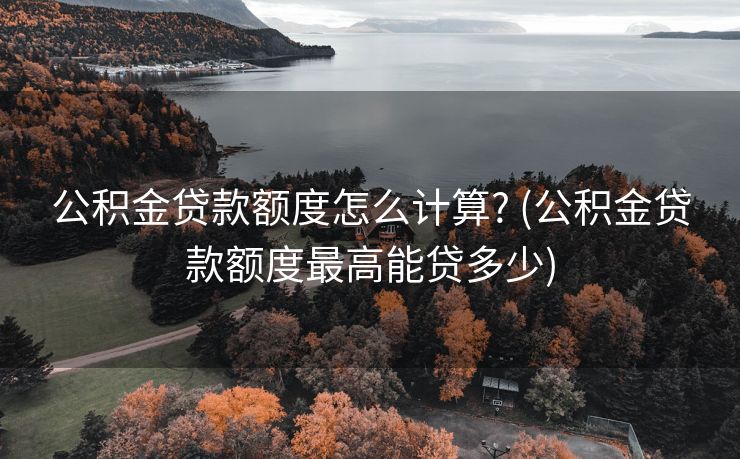 公积金贷款额度怎么计算? (公积金贷款额度最高能贷多少)