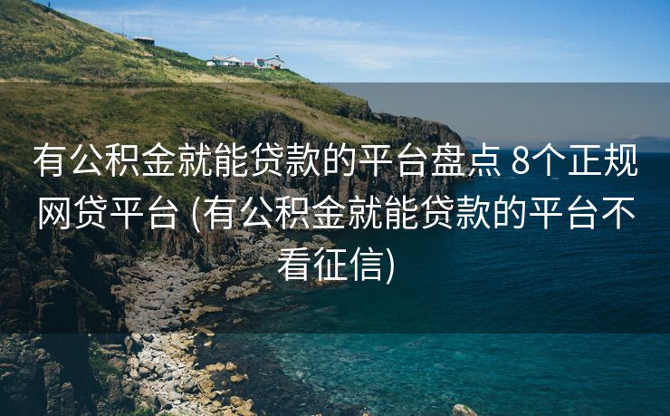 有公积金就能贷款的平台盘点 8个正规网贷平台 (有公积金就能贷款的平台不看征信)