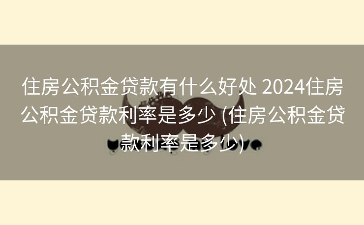 住房公积金贷款有什么好处 2024住房公积金贷款利率是多少 (住房公积金贷款利率是多少) 住房公积金贷款有什么好处 2024住房公积金贷款利率是多少 (住房公积金贷款利率是多少)