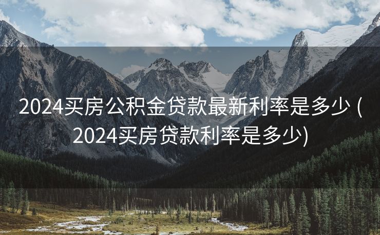 2024买房公积金贷款最新利率是多少 (2024买房贷款利率是多少)