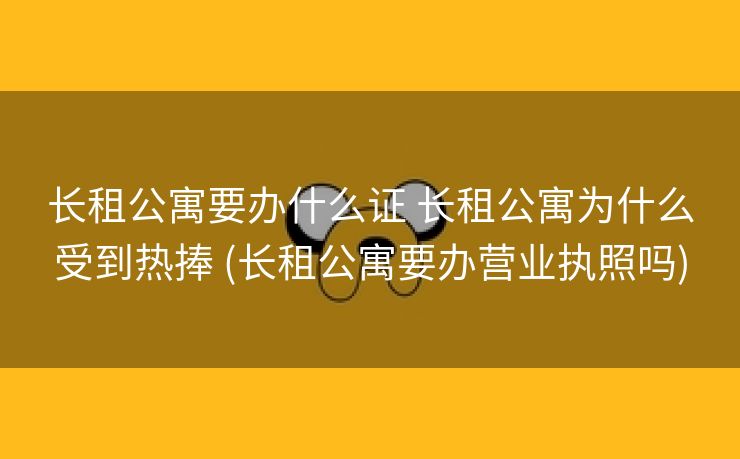 长租公寓要办什么证 长租公寓为什么受到热捧 (长租公寓要办营业执照吗) 长租公寓要办什么证 长租公寓为什么受到热捧 (长租公寓要办营业执照吗)