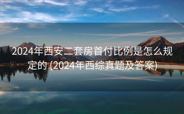2024年西安二套房首付比例是怎么规定的 (2024年西综真题及答案) 2024年西安二套房首付比例是怎么规定的 (2024年西综真题及答案)