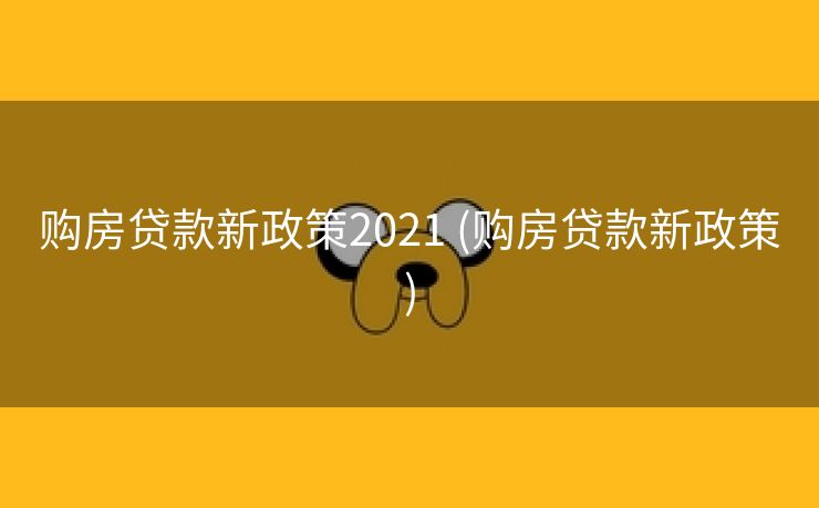 购房贷款新政策2021 (购房贷款新政策)