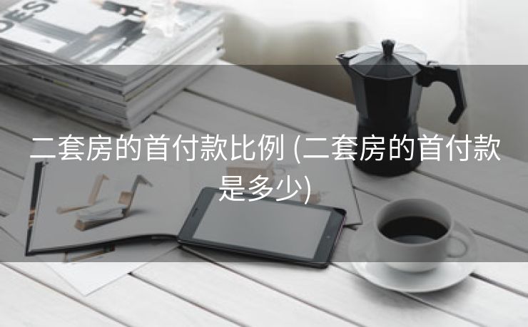 二套房的首付款比例 (二套房的首付款是多少)