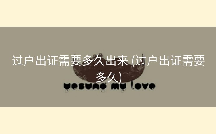 过户出证需要多久出来 (过户出证需要多久)