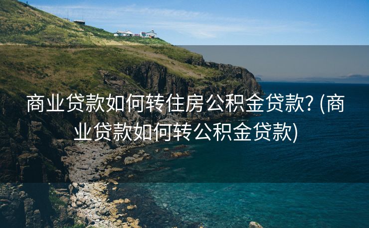 商业贷款如何转住房公积金贷款? (商业贷款如何转公积金贷款)
