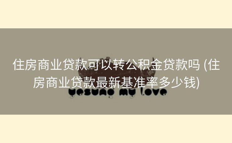 住房商业贷款可以转公积金贷款吗 (住房商业贷款最新基准率多少钱)