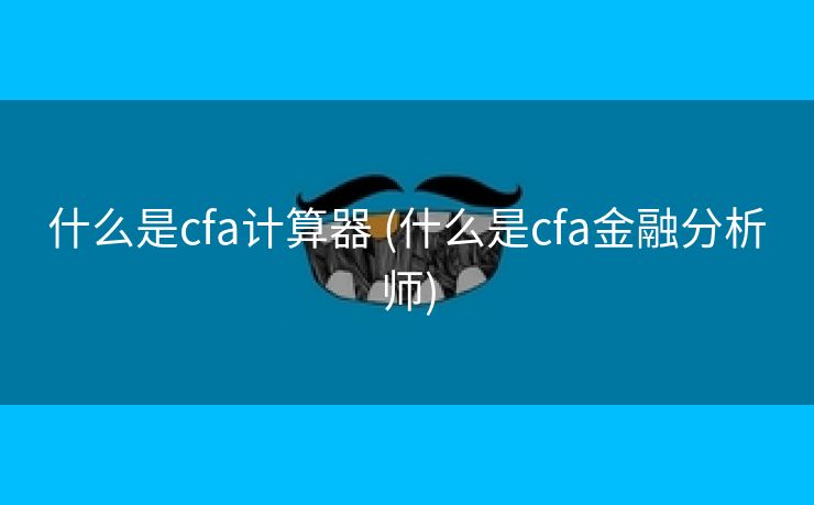 什么是cfa计算器 (什么是cfa金融分析师)
