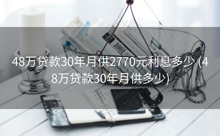 48万贷款30年月供2770元利息多少 (48万贷款30年月供多少)