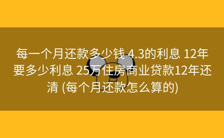 每一个月还款多少钱 4.3的利息 12年要多少利息 25万住房商业贷款12年还清 (每个月还款怎么算的)