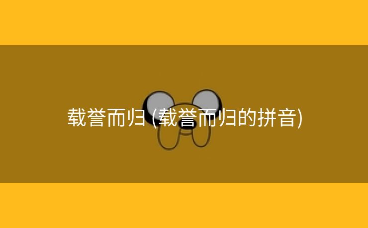 载誉而归 (载誉而归的拼音)