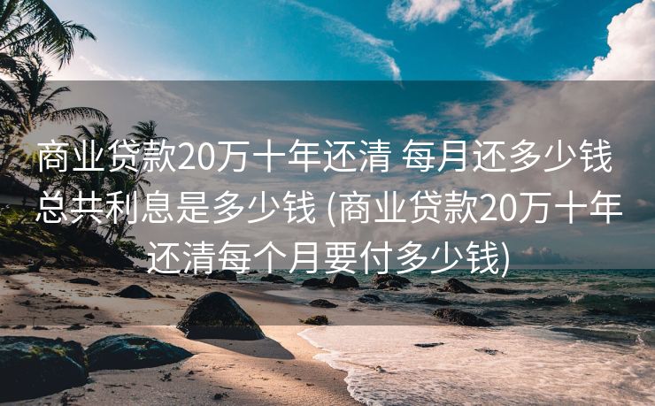 商业贷款20万十年还清 每月还多少钱 总共利息是多少钱 (商业贷款20万十年还清每个月要付多少钱)