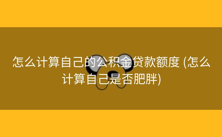 怎么计算自己的公积金贷款额度 (怎么计算自己是否肥胖)