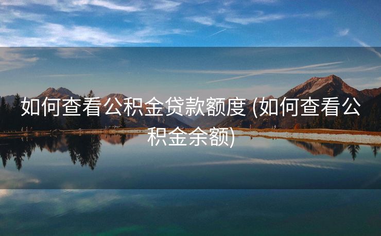 如何查看公积金贷款额度 (如何查看公积金余额)