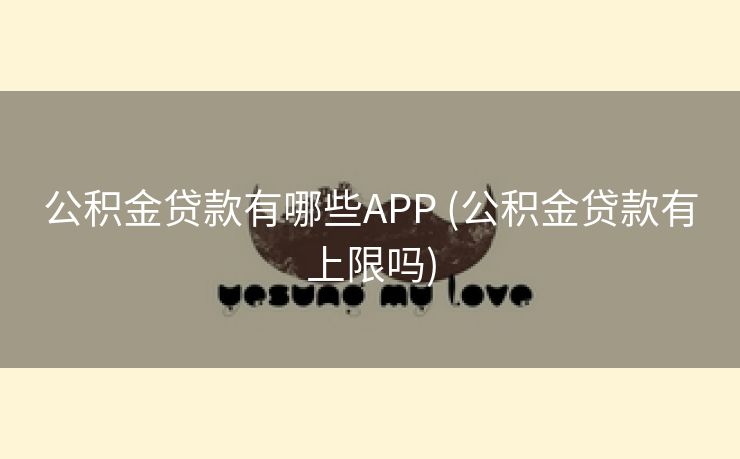 公积金贷款有哪些APP (公积金贷款有上限吗)