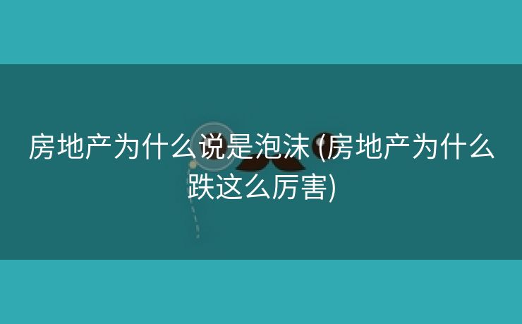 房地产为什么说是泡沫 (房地产为什么跌这么厉害)