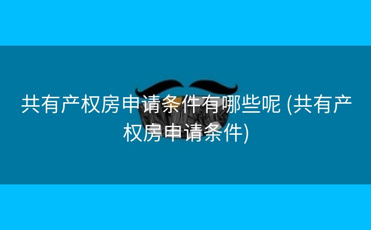 共有产权房申请条件有哪些呢 (共有产权房申请条件)